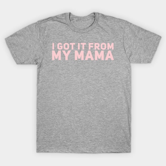 I Got It From My Mama T-Shirt by GrayDaiser